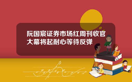 阮国宸证券市场红周刊收官大幕将起耐心等待反弹