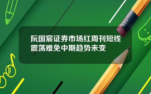 阮国宸证券市场红周刊短线震荡难免中期趋势未变