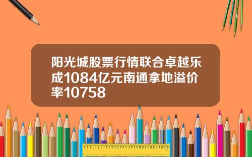 阳光城股票行情联合卓越乐成1084亿元南通拿地溢价率10758