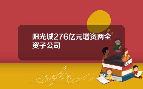 阳光城276亿元增资两全资子公司