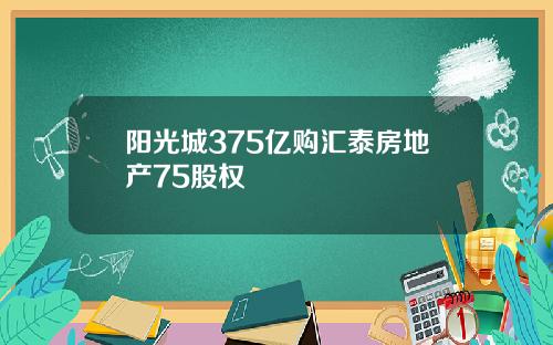 阳光城375亿购汇泰房地产75股权