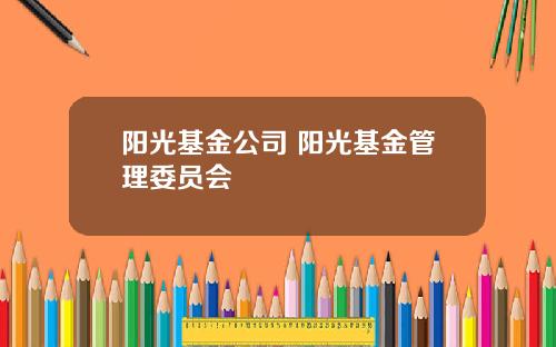 阳光基金公司 阳光基金管理委员会