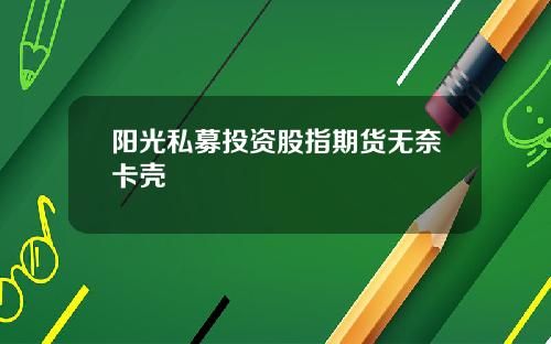 阳光私募投资股指期货无奈卡壳