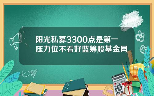 阳光私募3300点是第一压力位不看好蓝筹股基金网