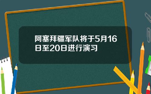 阿塞拜疆军队将于5月16日至20日进行演习