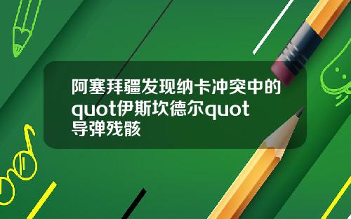 阿塞拜疆发现纳卡冲突中的quot伊斯坎德尔quot导弹残骸
