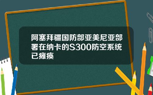 阿塞拜疆国防部亚美尼亚部署在纳卡的S300防空系统已瘫痪