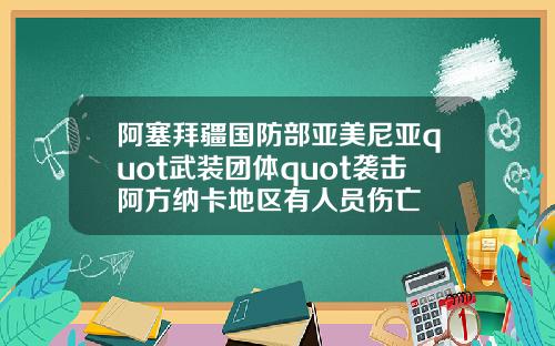 阿塞拜疆国防部亚美尼亚quot武装团体quot袭击阿方纳卡地区有人员伤亡