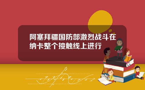 阿塞拜疆国防部激烈战斗在纳卡整个接触线上进行