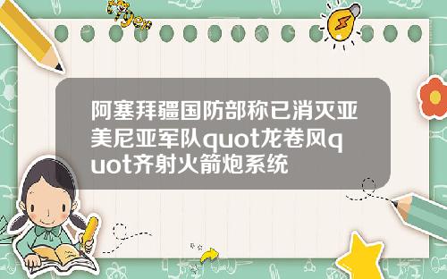 阿塞拜疆国防部称已消灭亚美尼亚军队quot龙卷风quot齐射火箭炮系统