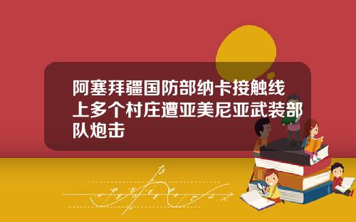 阿塞拜疆国防部纳卡接触线上多个村庄遭亚美尼亚武装部队炮击