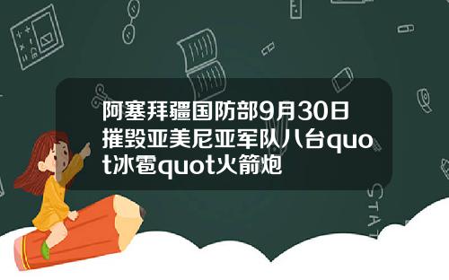阿塞拜疆国防部9月30日摧毁亚美尼亚军队八台quot冰雹quot火箭炮