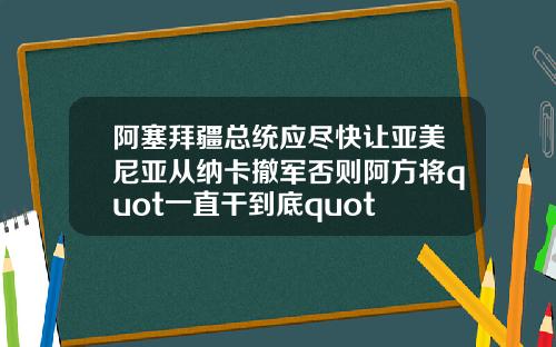 阿塞拜疆总统应尽快让亚美尼亚从纳卡撤军否则阿方将quot一直干到底quot