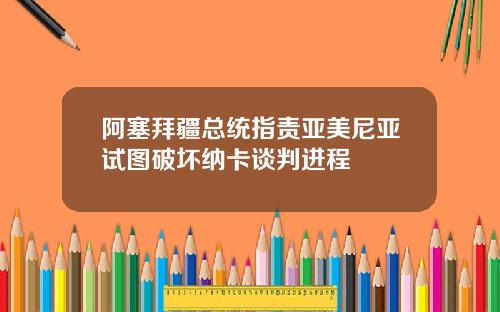 阿塞拜疆总统指责亚美尼亚试图破坏纳卡谈判进程