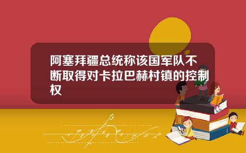 阿塞拜疆总统称该国军队不断取得对卡拉巴赫村镇的控制权