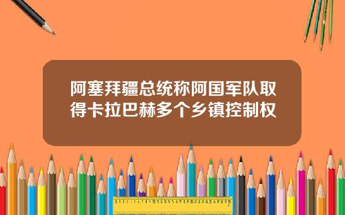 阿塞拜疆总统称阿国军队取得卡拉巴赫多个乡镇控制权