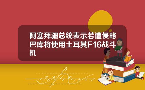 阿塞拜疆总统表示若遭侵略巴库将使用土耳其F16战斗机