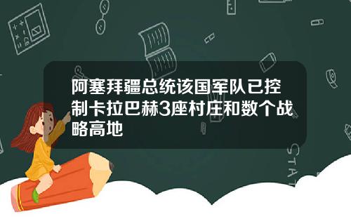 阿塞拜疆总统该国军队已控制卡拉巴赫3座村庄和数个战略高地