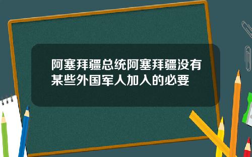 阿塞拜疆总统阿塞拜疆没有某些外国军人加入的必要