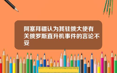 阿塞拜疆认为其驻俄大使有关俄罗斯直升机事件的言论不妥