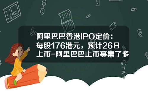 阿里巴巴香港IPO定价：每股176港元，预计26日上市-阿里巴巴上市募集了多少钱