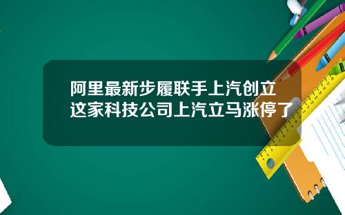 阿里最新步履联手上汽创立这家科技公司上汽立马涨停了