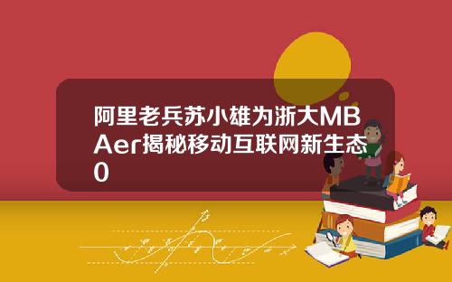 阿里老兵苏小雄为浙大MBAer揭秘移动互联网新生态0