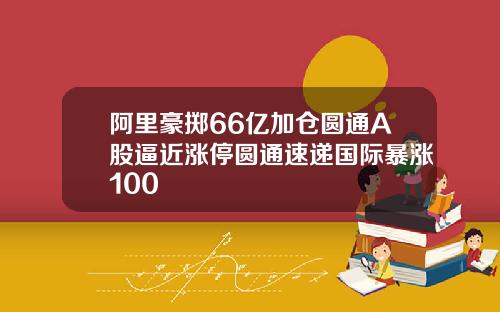 阿里豪掷66亿加仓圆通A股逼近涨停圆通速递国际暴涨100