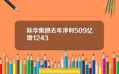 际华集团去年净利509亿增1243