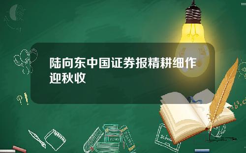 陆向东中国证券报精耕细作迎秋收