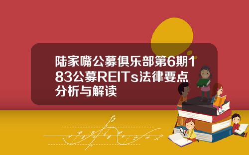 陆家嘴公募俱乐部第6期183公募REITs法律要点分析与解读