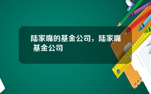 陆家嘴的基金公司,陆家嘴 基金公司