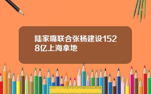 陆家嘴联合张杨建设1528亿上海拿地
