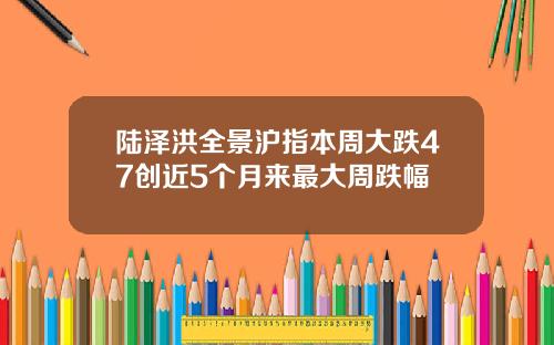 陆泽洪全景沪指本周大跌47创近5个月来最大周跌幅