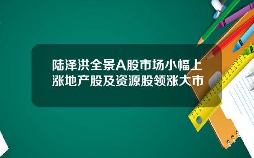 陆泽洪全景A股市场小幅上涨地产股及资源股领涨大市