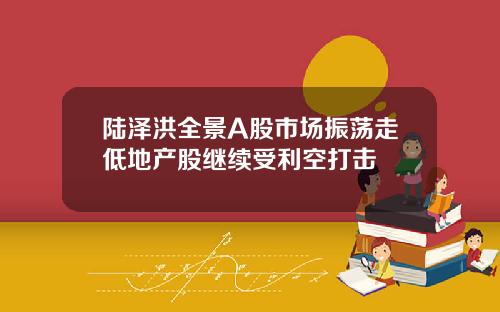 陆泽洪全景A股市场振荡走低地产股继续受利空打击