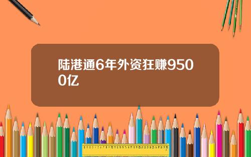 陆港通6年外资狂赚9500亿