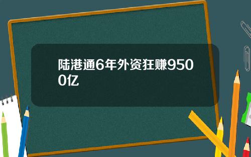 陆港通6年外资狂赚9500亿