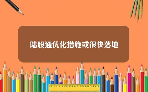 陆股通优化措施或很快落地