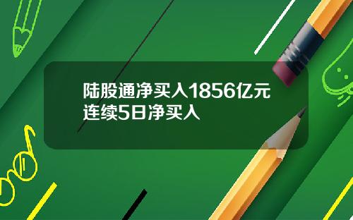 陆股通净买入1856亿元连续5日净买入