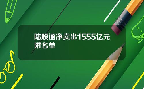 陆股通净卖出1555亿元附名单