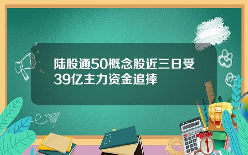 陆股通50概念股近三日受39亿主力资金追捧
