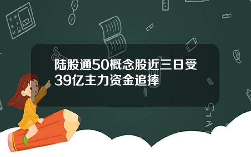 陆股通50概念股近三日受39亿主力资金追捧