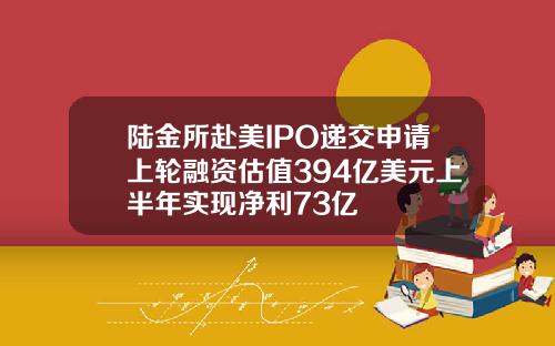 陆金所赴美IPO递交申请上轮融资估值394亿美元上半年实现净利73亿