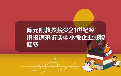 陈元刚教授接受21世纪经济报道采访谈中小微企业减税降费