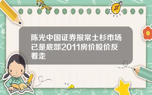 陈光中国证券报常士杉市场已是底部2011房价股价反着走