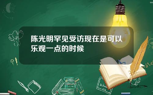 陈光明罕见受访现在是可以乐观一点的时候