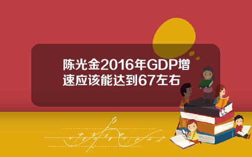 陈光金2016年GDP增速应该能达到67左右