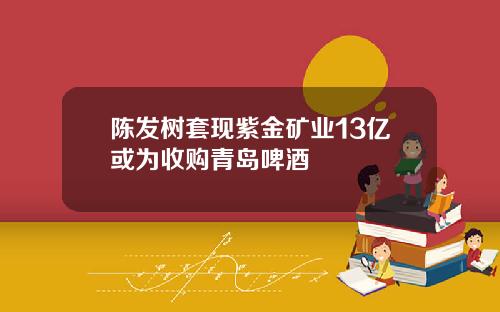 陈发树套现紫金矿业13亿或为收购青岛啤酒