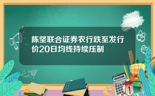 陈坚联合证券农行跌至发行价20日均线持续压制